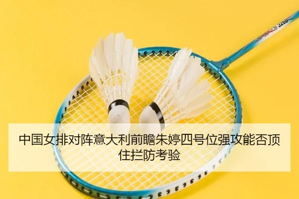中国女排对阵意大利前瞻朱婷四号位强攻能否顶住拦防考验